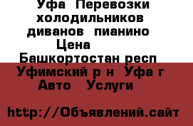 Уфа. Перевозки холодильников, диванов, пианино › Цена ­ 400 - Башкортостан респ., Уфимский р-н, Уфа г. Авто » Услуги   